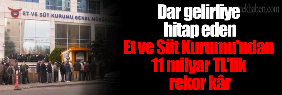 Dar gelirliye hitap eden Et ve Süt Kurumu'ndan 11 milyar TL'lik rekor kâr