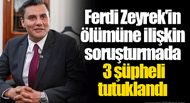 Ferdi Zeyrek'in ölümüne ilişkin soruşturmada 3 şüpheli tutuklandı