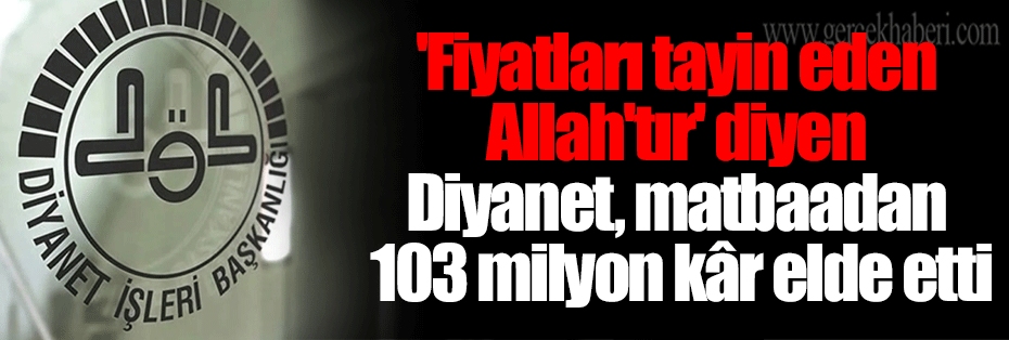 'Fiyatları tayin eden Allah'tır' diyen Diyanet, matbaadan 103 milyon kâr elde etti