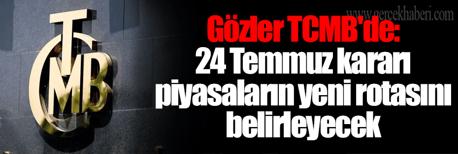 Gözler TCMB'de: 24 Temmuz kararı piyasaların yeni rotasını belirleyecek