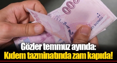 Gözler temmuz ayında: Kıdem tazminatında zam kapıda!