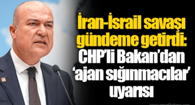 İran-İsrail savaşı gündeme getirdi: CHP’li Bakan’dan ‘ajan sığınmacılar’ uyarısı