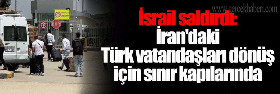 İsrail saldırdı: İran'daki Türk vatandaşları dönüş için sınır kapılarında