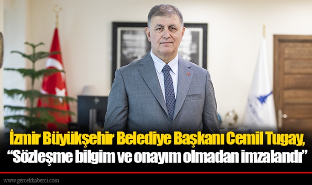 İzmir Büyükşehir Belediye Başkanı Cemil Tugay, “Sözleşme bilgim ve onayım olmadan imzalandı”