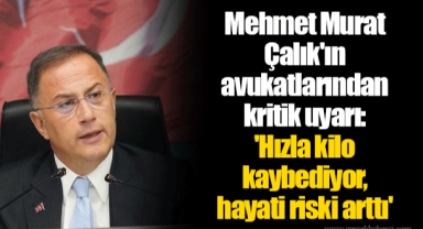 Mehmet Murat Çalık'ın avukatlarından kritik uyarı: 'Hızla kilo kaybediyor, hayati riski arttı'