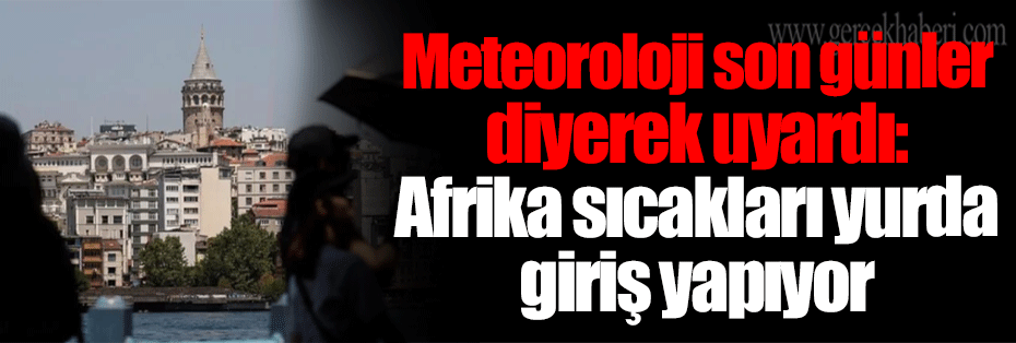 Meteoroloji son günler diyerek uyardı: Afrika sıcakları yurda giriş yapıyor