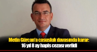 Metin Gürcan’a casusluk davasında karar: 16 yıl 8 ay hapis cezası verildi