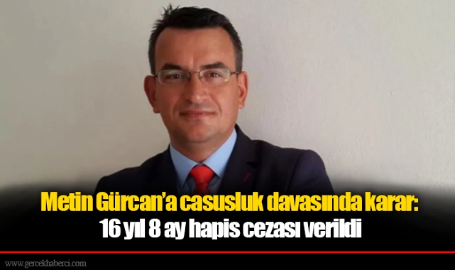 Metin Gürcan’a casusluk davasında karar: 16 yıl 8 ay hapis cezası verildi