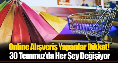 Online Alışveriş Yapanlar Dikkat! 30 Temmuz'da Her Şey Değişiyor