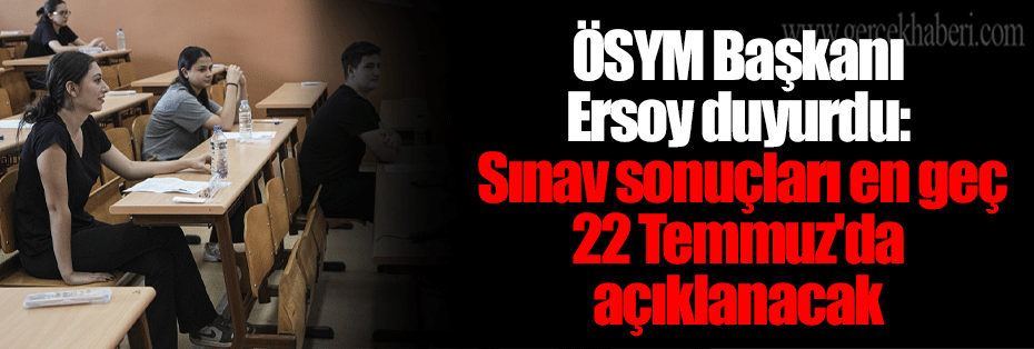 ÖSYM Başkanı Ersoy duyurdu: Sınav sonuçları en geç 22 Temmuz'da açıklanacak