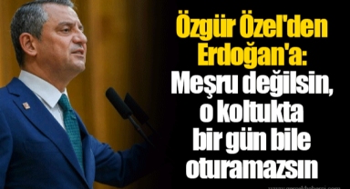 Özgür Özel'den Erdoğan'a: Meşru değilsin, o koltukta bir gün bile oturamazsın