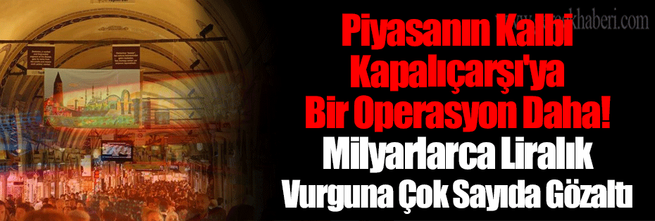 Piyasanın Kalbi Kapalıçarşı'ya Bir Operasyon Daha! Milyarlarca Liralık Vurguna Çok Sayıda Gözaltı