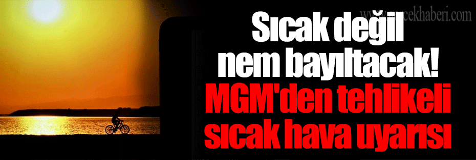 Sıcak değil nem bayıltacak! MGM'den tehlikeli sıcak hava uyarısı