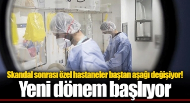 Skandal sonrası özel hastaneler baştan aşağı değişiyor! Yeni dönem başlıyor