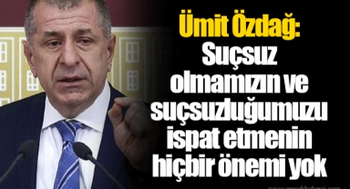 Ümit Özdağ: Suçsuz olmamızın ve suçsuzluğumuzu ispat etmenin hiçbir önemi yok