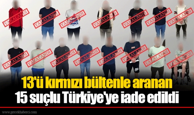 13'ü kırmızı bültenle aranan 15 suçlu Türkiye'ye iade edildi