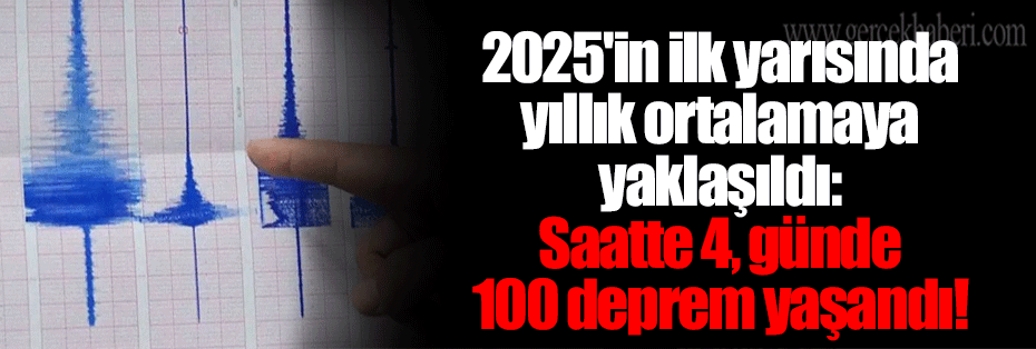 2025'in ilk yarısında yıllık ortalamaya yaklaşıldı: Saatte 4, günde 100 deprem yaşandı!