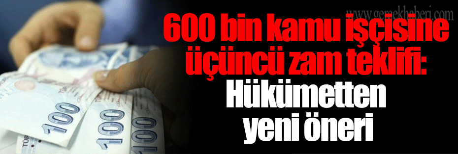 600 bin kamu işçisine üçüncü zam teklifi: Hükümetten yeni öneri