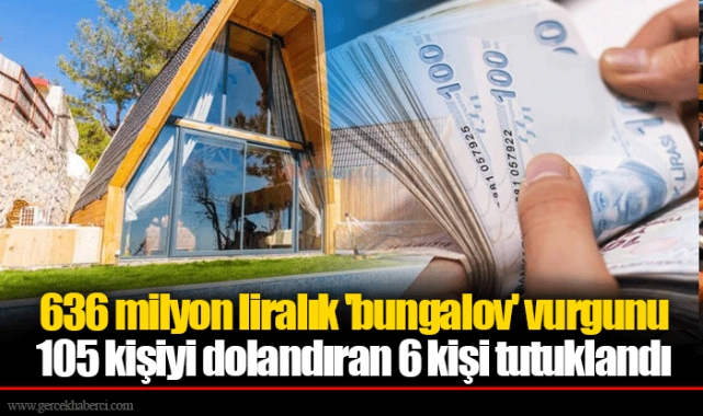 636 milyon liralık 'bungalov' vurgunu... 105 kişiyi dolandıran 6 kişi tutuklandı