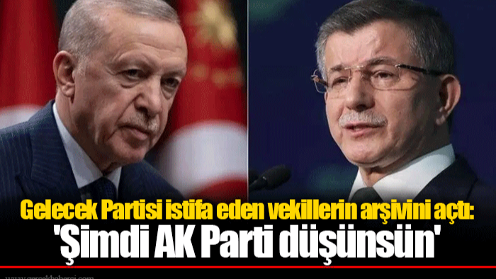 Gelecek Partisi istifa eden vekillerin arşivini açtı: 'Şimdi AK Parti düşünsün'