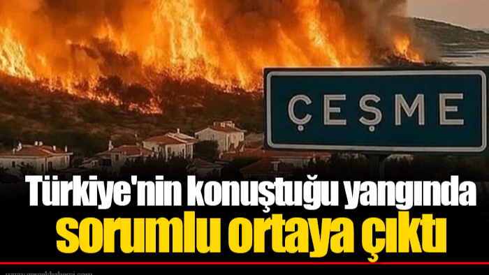 Türkiye'nin konuştuğu yangında sorumlu ortaya çıktı