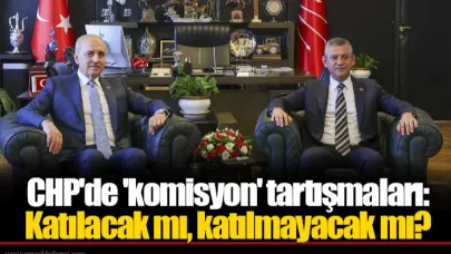 CHP'de 'komisyon' tartışmaları: Katılacak mı, katılmayacak mı?