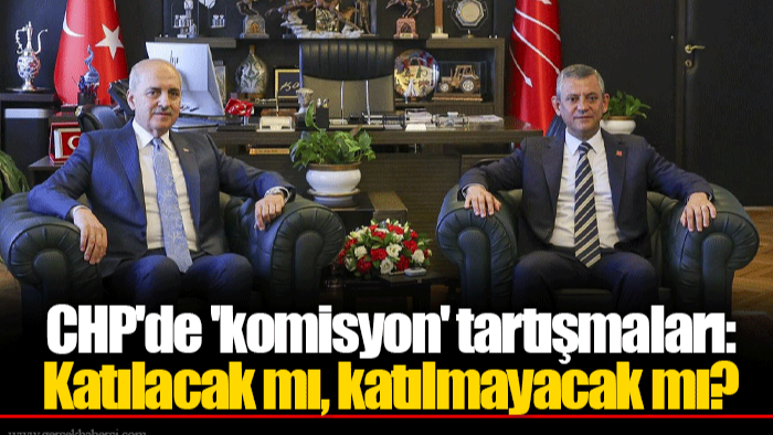 CHP'de 'komisyon' tartışmaları: Katılacak mı, katılmayacak mı?