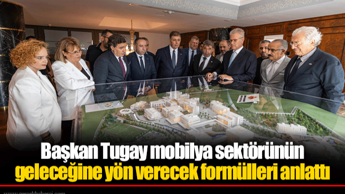 Başkan Tugay mobilya sektörünün geleceğine yön verecek formülleri anlattı