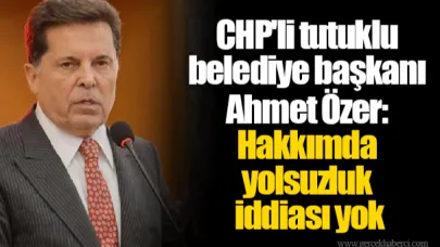 CHP'li tutuklu belediye başkanı Ahmet Özer: Hakkımda yolsuzluk iddiası yok