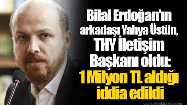 Bilal Erdoğan'ın arkadaşı Yahya Üstün, THY İletişim Başkanı oldu: 1 Milyon TL aldığı iddia edildi