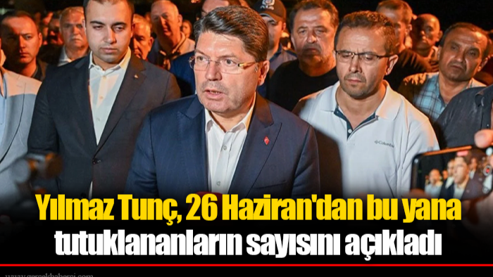 Yılmaz Tunç, 26 Haziran'dan bu yana tutuklananların sayısını açıkladı