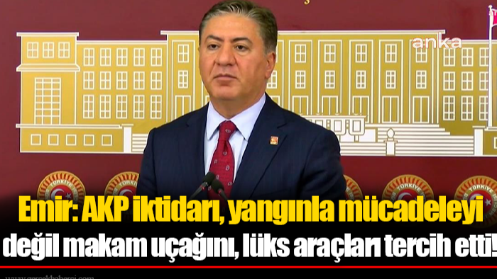 Murat Emir: AKP iktidarı, yangınla mücadeleyi değil makam uçağını, lüks araçları tercih etti!