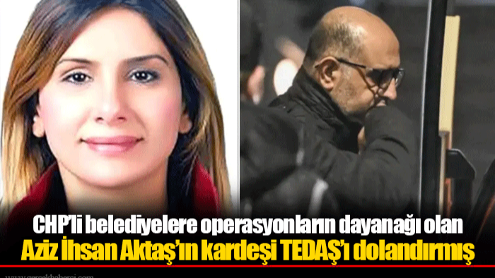 CHP’li belediyelere operasyonların dayanağı olan Aziz İhsan Aktaş’ın kardeşi TEDAŞ’ı dolandırmış
