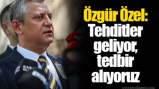 Özgür Özel: Tehditler geliyor, tedbir alıyoruz
