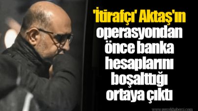 'İtirafçı' Aktaş'ın operasyondan önce banka hesaplarını boşalttığı ortaya çıktı