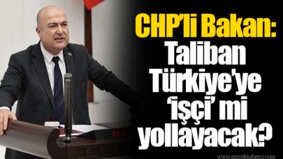 CHP’li Bakan: Taliban Türkiye’ye ‘işçi’ mi yollayacak?