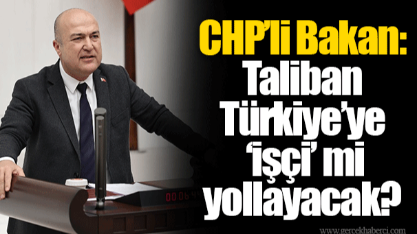 CHP’li Bakan: Taliban Türkiye’ye ‘işçi’ mi yollayacak?