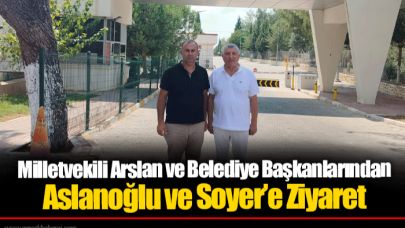 Milletvekili Arslan ve Belediye Başkanlarından  Aslanoğlu ve Soyer’e Ziyaret