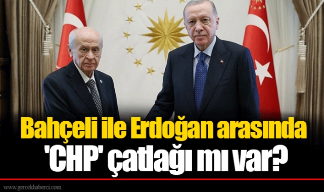 Bahçeli ile Erdoğan arasında &#039;CHP&#039; çatlağı mı var?