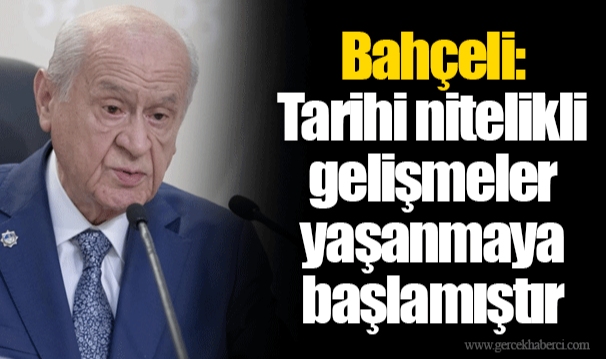 Bahçeli: Tarihi nitelikli gelişmeler yaşanmaya başlamıştır
