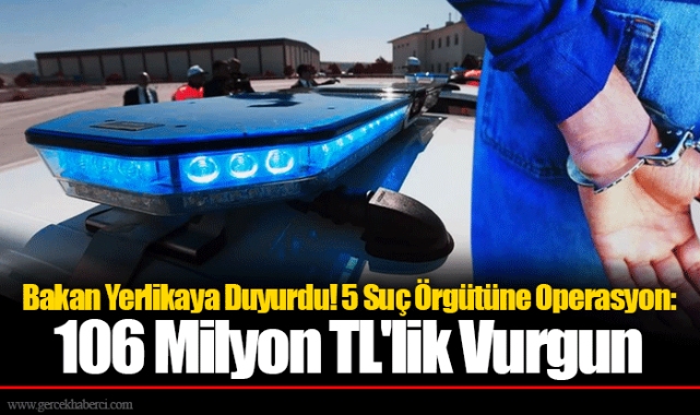 Bakan Yerlikaya Duyurdu! 5 Suç Örgütüne Operasyon: 106 Milyon TL'lik Vurgun