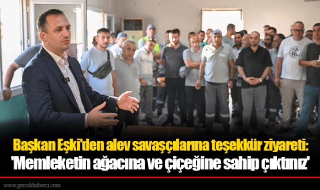 Başkan Eşki'den alev savaşçılarına teşekkür ziyareti:  'Memleketin ağacına ve çiçeğine sahip çıktınız'