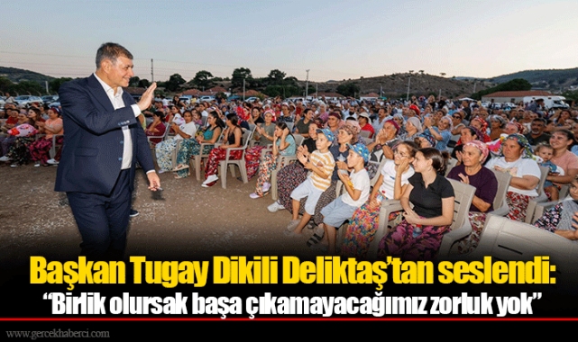Başkan Tugay Dikili Deliktaş’tan seslendi:  “Birlik olursak başa çıkamayacağımız zorluk yok”