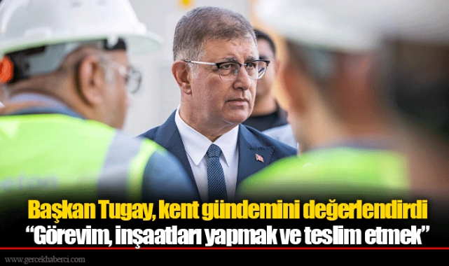Başkan Tugay, kent gündemini değerlendirdi  “Görevim, inşaatları yapmak ve teslim etmek”