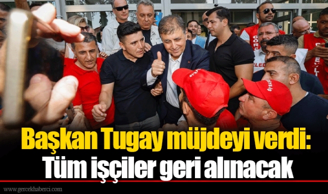 Başkan Tugay müjdeyi verdi: Tüm işçiler geri alınacak