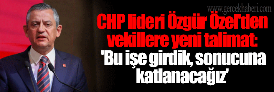 CHP lideri Özgür Özel'den vekillere yeni talimat: 'Bu işe girdik, sonucuna katlanacağız'