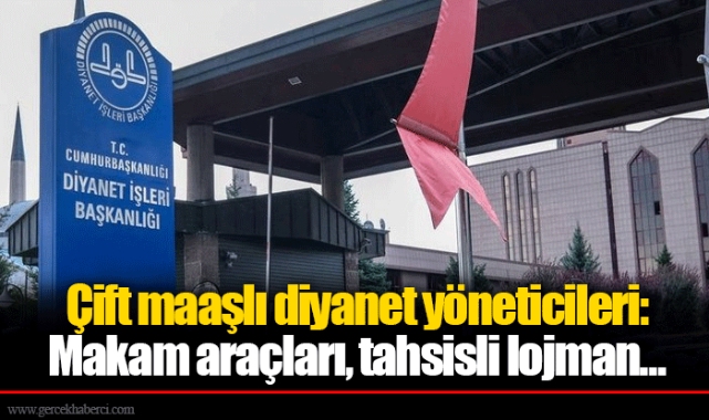 Çift maaşlı diyanet yöneticileri: Makam araçları, tahsisli lojman...