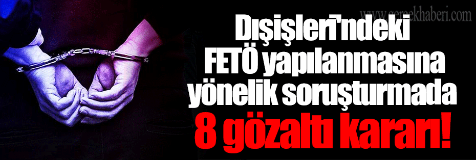 Dışişleri'ndeki FETÖ yapılanmasına yönelik soruşturmada 8 gözaltı kararı!