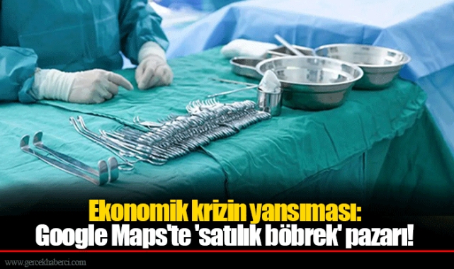Ekonomik krizin yansıması: Google Maps'te 'satılık böbrek' pazarı!