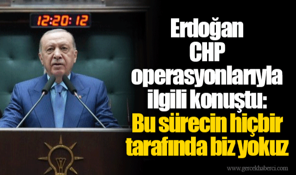 Erdoğan CHP operasyonlarıyla ilgili konuştu: Bu sürecin hiçbir tarafında biz yokuz